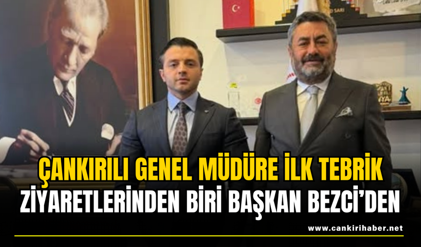 Çankırılı Genel Müdüre İlk Tebrik Ziyaretlerinden Biri Başkan Bezci’den