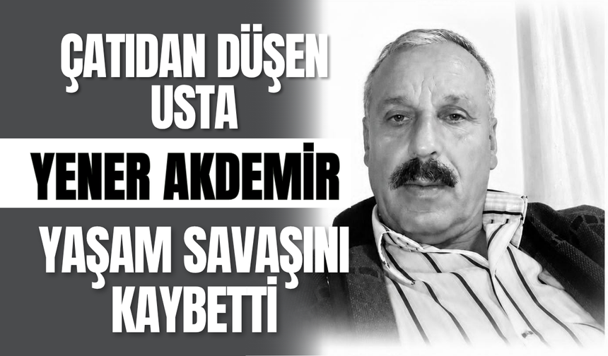 Çatıdan Düşen Usta Yener Akdemir Yaşam Savaşını Kaybetti!