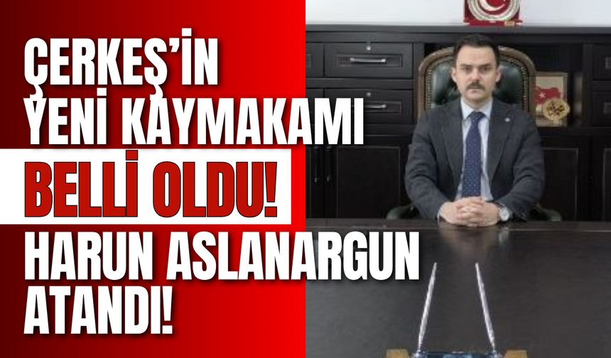 Çerkeş’in Yeni Kaymakamı Belli Oldu! Harun Aslanargun Atandı