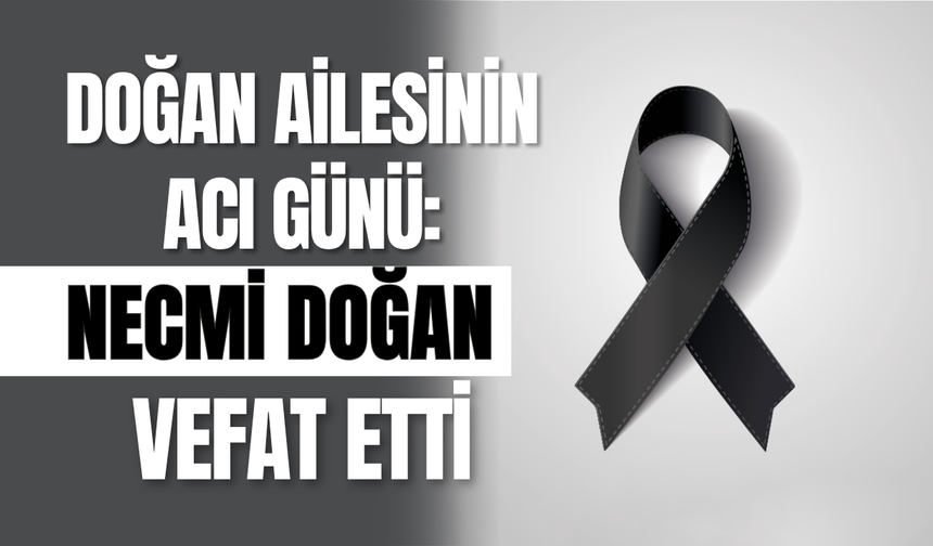 Doğan Ailesinin Acı Günü: Necmi Doğan Vefat Etti