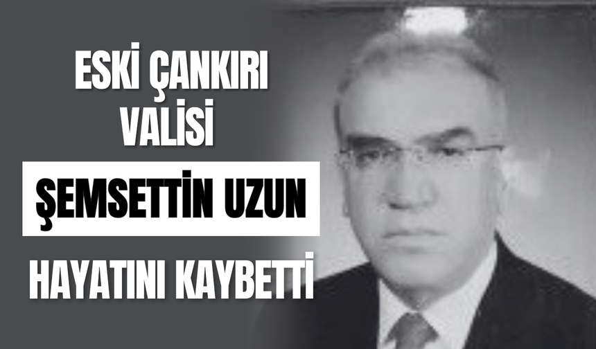 Eski Çankırı Valisi Şemsettin Uzun Hayatını Kaybetti