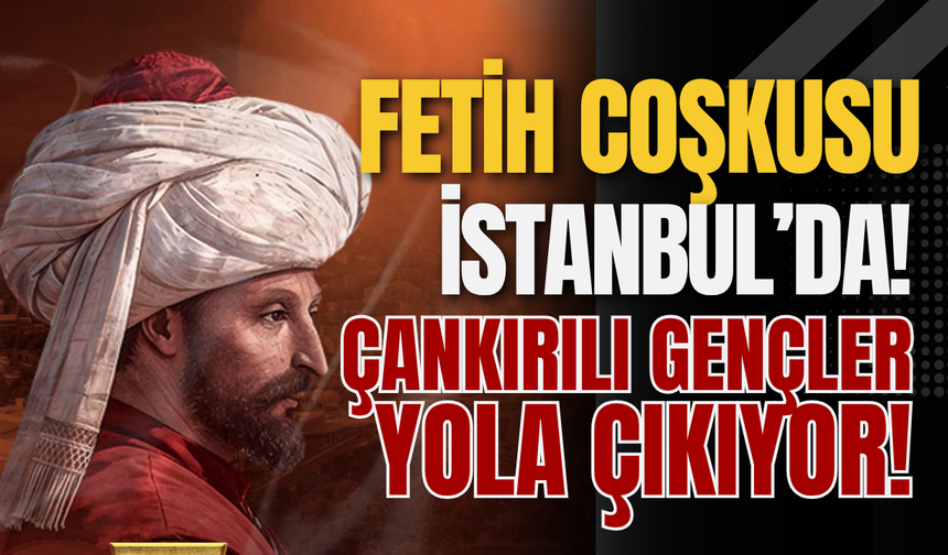 Fetih Coşkusu İstanbul’da! Çankırılı Gençler Yola Çıkıyor!