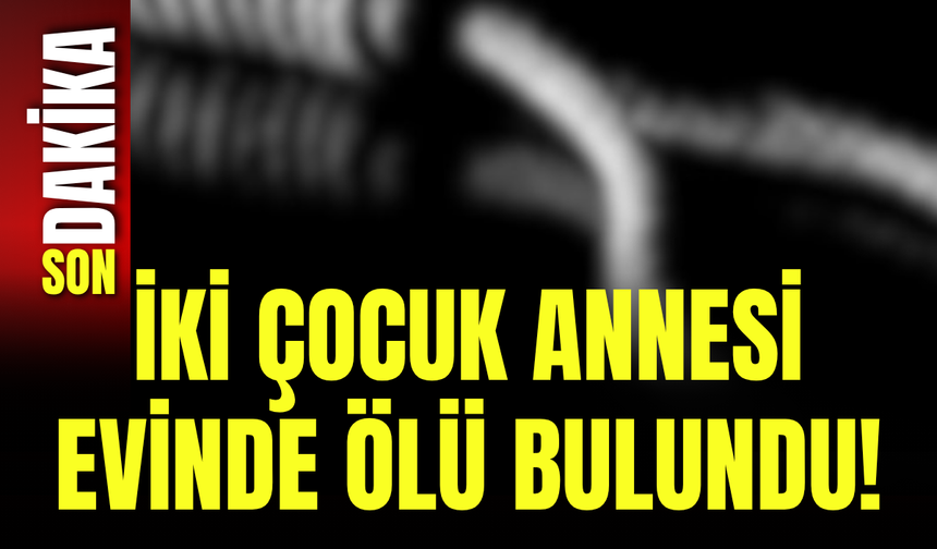 İki Çocuk Annesi Evinde Ölü Bulundu!