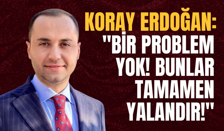 Koray Erdoğan: "Bir Problem Yok! Bunlar Tamamen Yalandır!"