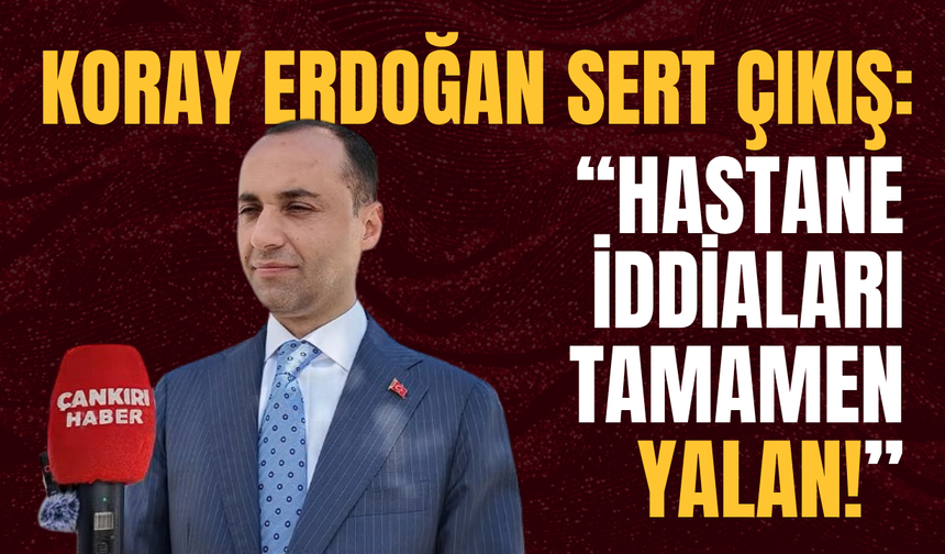Koray Erdoğan’dan Sert Çıkış: “Hastane İddiaları Tamamen Yalan!”