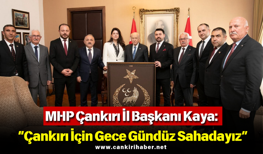 MHP Çankırı İl Başkanı Kaya: “Çankırı İçin Gece Gündüz Sahadayız”