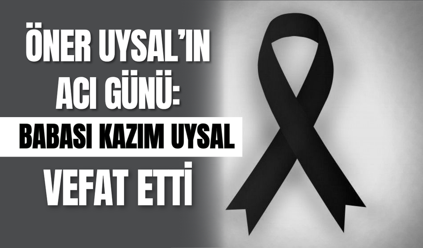 Öner Uysal’ın Acı Günü: Babası Kazım Uysal Vefat Etti