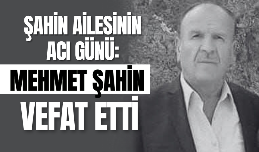 Şahin Ailesinin Acı Günü: Mehmet Şahin Vefat Etti