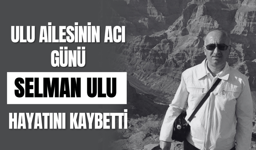 Ulu Ailesinin Acı Günü Selman Ulu Hayatını Kaybetti