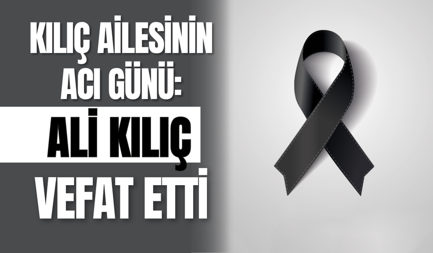 Kılıç Ailesinin Acı Günü: Ali Kılıç Vefat Etti