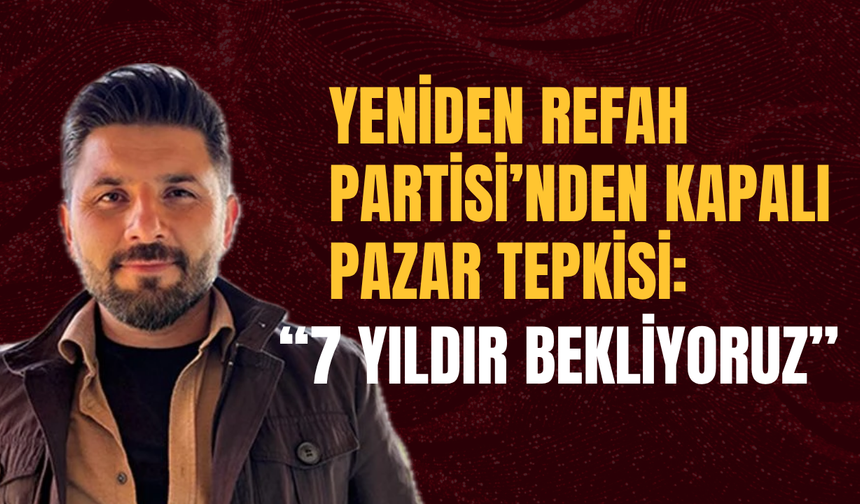 Yeniden Refah Partisi’nden Kapalı Pazar Tepkisi: “7 Yıldır Bekliyoruz”