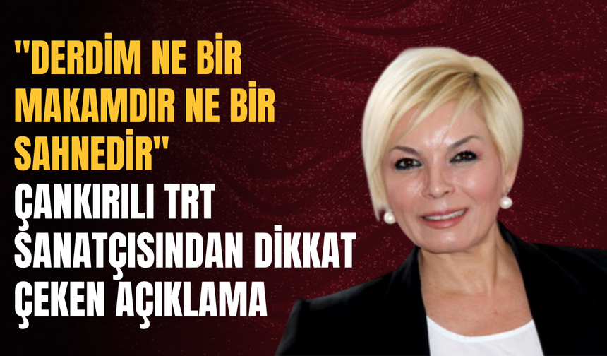 "Derdim Ne Bir Makamdır Ne Bir Sahnedir" Çankırılı TRT Sanatçısından Dikkat Çeken Açıklama