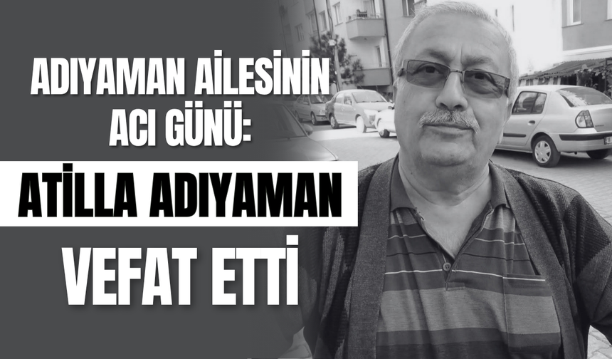 Adıyaman Ailesinin Acı Günü: Atilla Adıyaman Vefat Etti