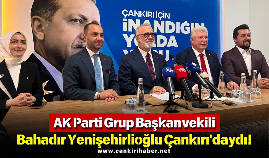 AK Parti Grup Başkanvekili Bahadır Yenişehirlioğlu Çankırı'daydı!
