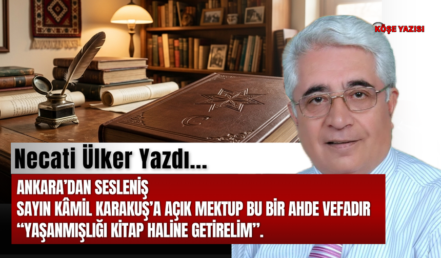 Ankara’dan sesleniş Sayın Kâmil KARAKUŞ’A AÇIK MEKTUP BU BİR AHDE VEFADIR “YAŞANMIŞLIĞI KİTAP HALİNE GETİRELİM”.