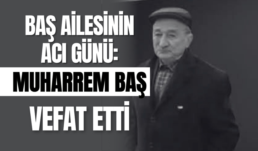 Baş Ailesinin Acı Günü: Muharrem Baş Vefat Etti