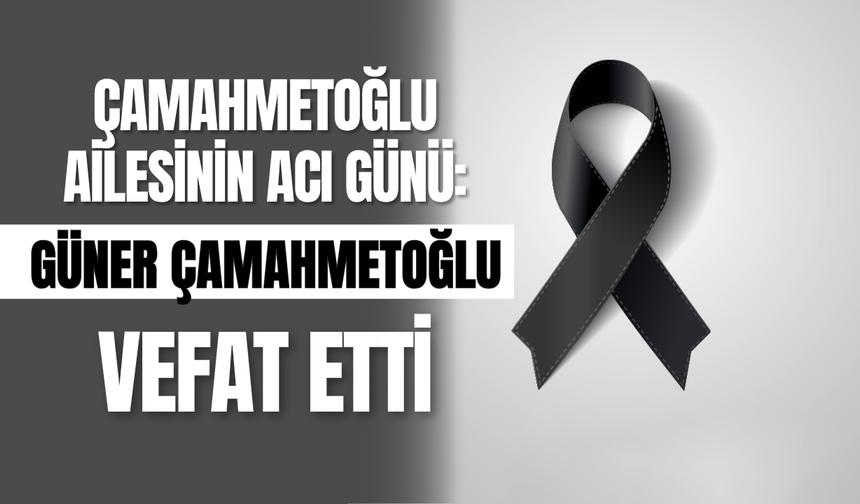 Çamahmetoğlu Ailesinin Acı Günü: Güner Çamahmetoğlu Vefat Etti