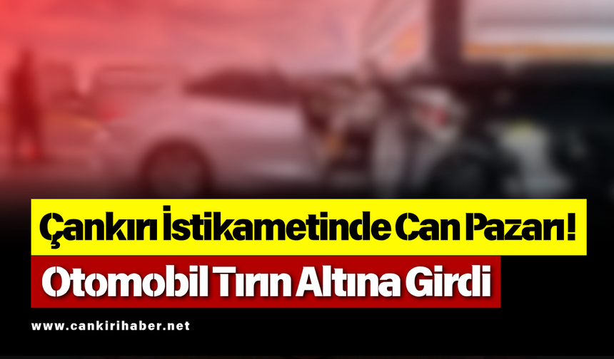 Çankırı İstikametinde Can Pazarı! Otomobil Tırın Altına Girdi