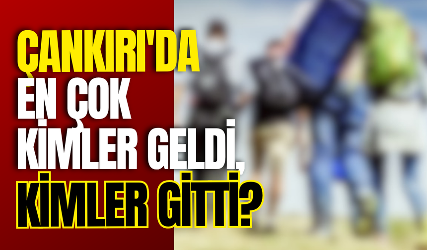 Çankırı'da En Çok Kimler Geldi, Kimler Gitti?