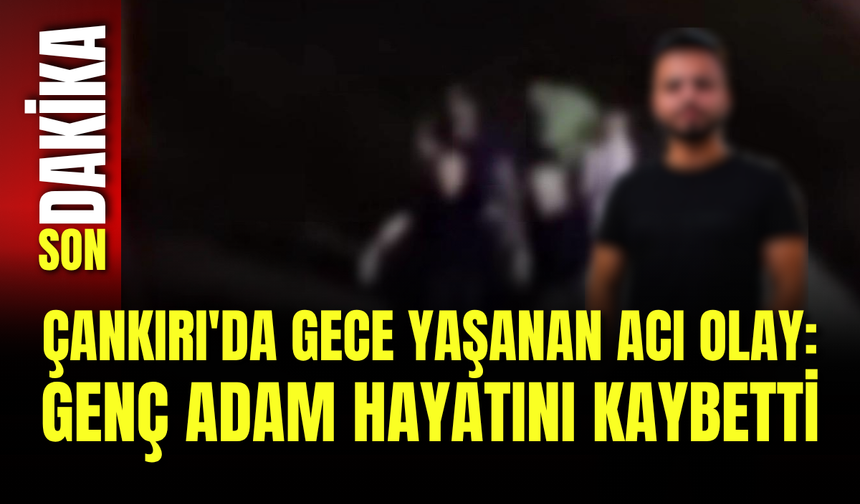Çankırı'da Gece Yaşanan Acı Olay: Genç Adam Hayatını Kaybetti