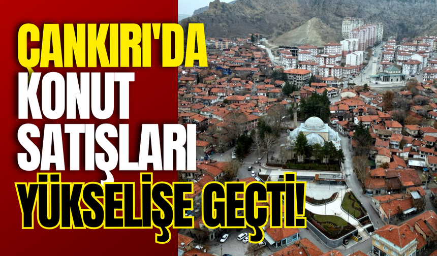 Çankırı'da Konut Satışları Yükselişe Geçti!
