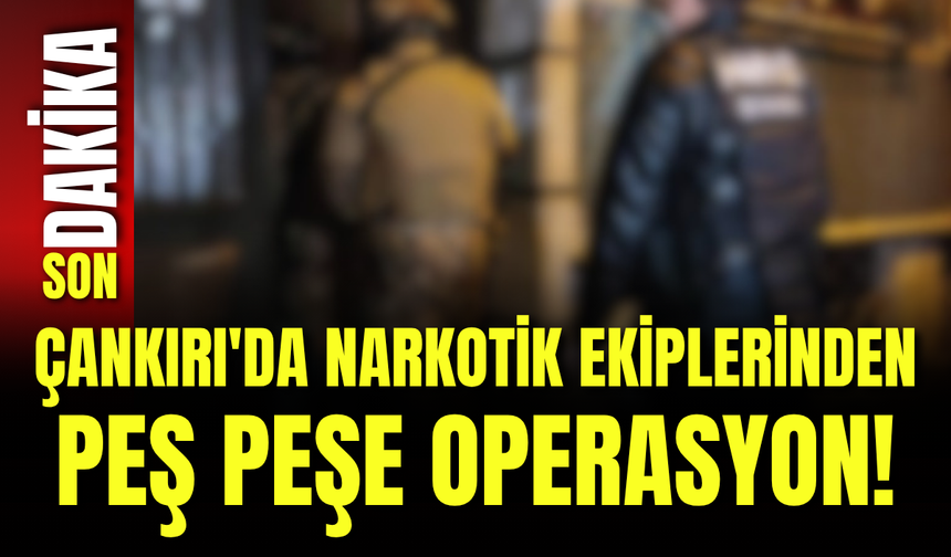 Çankırı'da Narkotik Ekiplerinden Peş Peşe Operasyon!