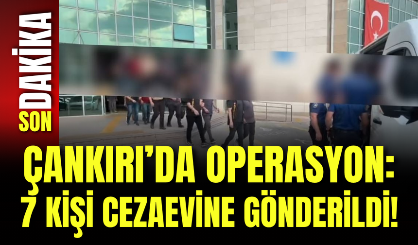 Çankırı’da Operasyon: 7 Kişi Cezaevine Gönderildi!