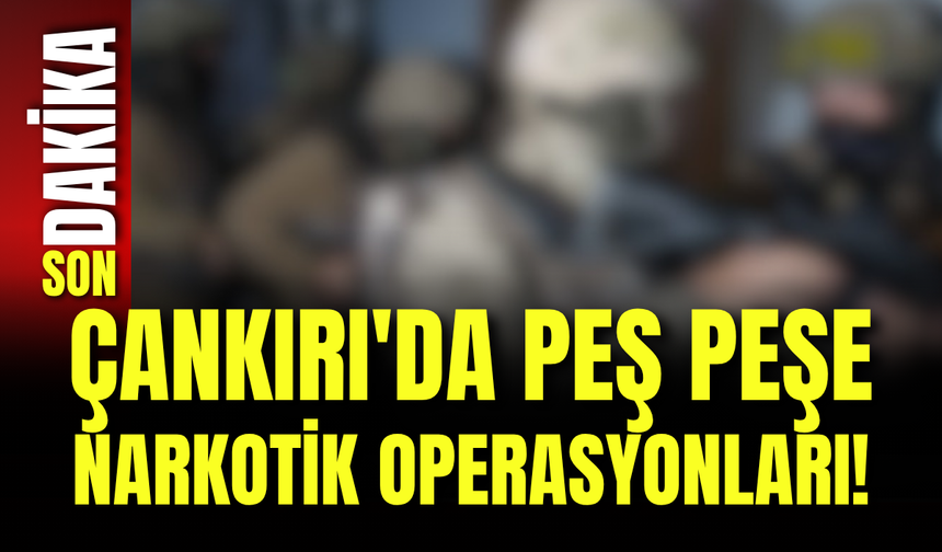 Çankırı'da Peş Peşe Narkotik Operasyonları!