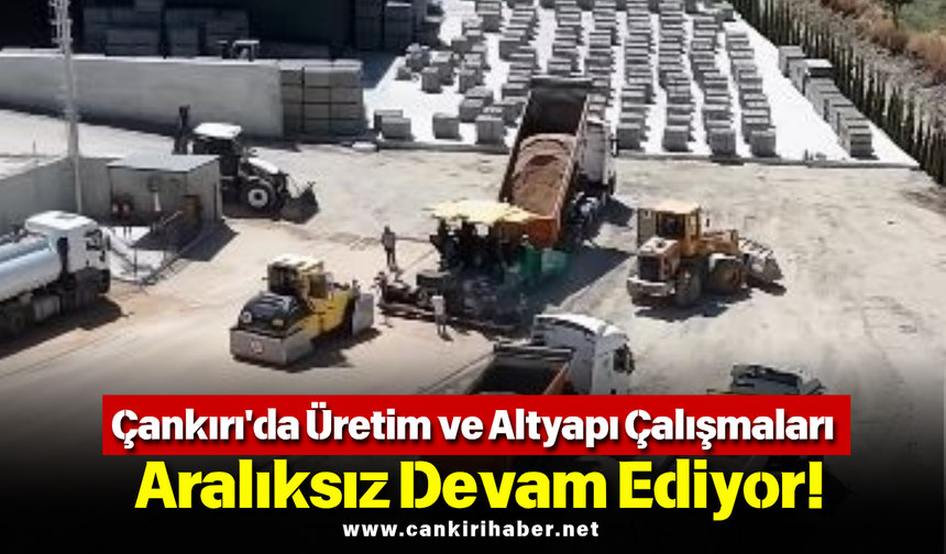 Çankırı'da Üretim ve Altyapı Çalışmaları Aralıksız Devam Ediyor!