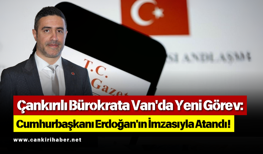 Çankırılı Bürokrata Van'da Yeni Görev: Cumhurbaşkanı Erdoğan'ın İmzasıyla Atandı!