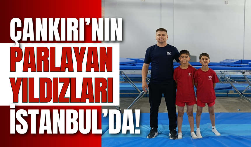 ÇANKIRI’NIN PARLAYAN YILDIZLARI İSTANBUL’DA!