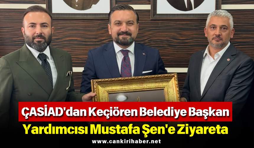 ÇASİAD'dan Keçiören Belediye Başkan Yardımcısı Mustafa Şen'e Ziyaret