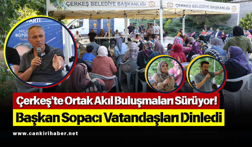 Çerkeş'te Ortak Akıl Buluşmaları Sürüyor! Başkan Sopacı Vatandaşları Dinledi