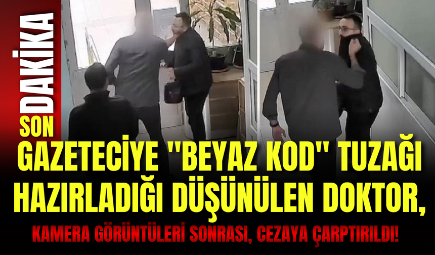 Gazeteciye "Beyaz Kod" tuzağı hazırladığı düşünülen doktor, kamera görüntüleri sonrası, cezaya çarptırıldı!