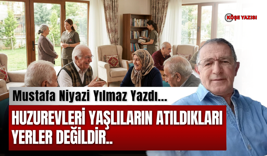 Huzurevleri yaşlıların atıldıkları yerler değildir..