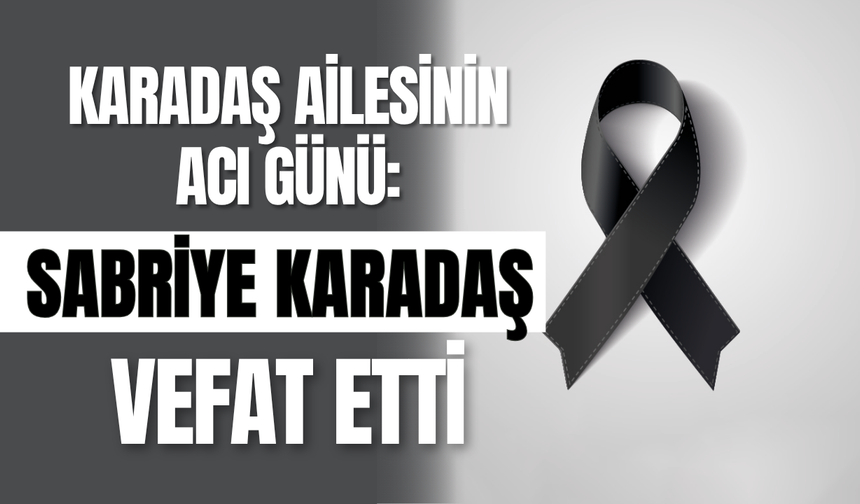 Karadaş Ailesinin Acı Günü: Sabriye Karadaş Vefat Etti