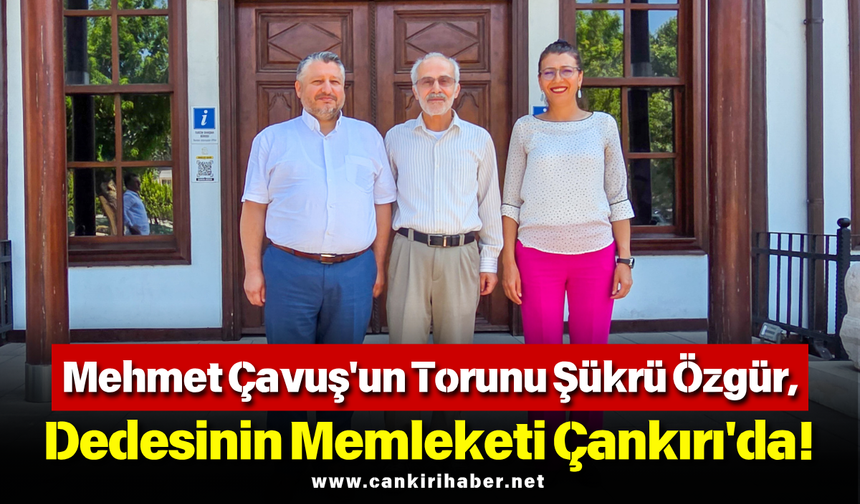 Mehmet Çavuş'un Torunu Şükrü Özgür, Dedesinin Memleketi Çankırı'da!