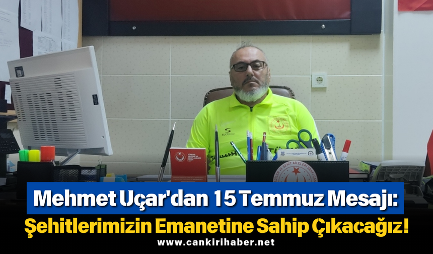 Mehmet Uçar'dan 15 Temmuz Mesajı: Şehitlerimizin Emanetine Sahip Çıkacağız!