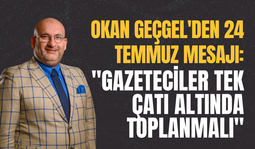 Okan Geçgel'den 24 Temmuz Mesajı: "Gazeteciler Tek Çatı Altında Toplanmalı"