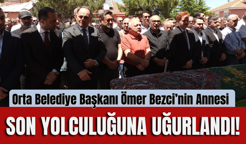 Orta Belediye Başkanı Ömer Bezci’nin Annesi Son Yolculuğuna Uğurlandı!