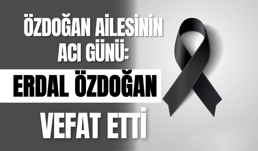 Özdoğan Ailesinin Acı Günü: Erdal Özdoğan Vefat Etti