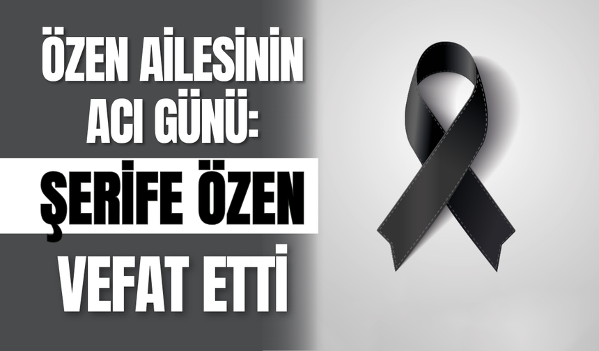 Özen Ailesinin Acı Günü: Şerife Özen Vefat Etti