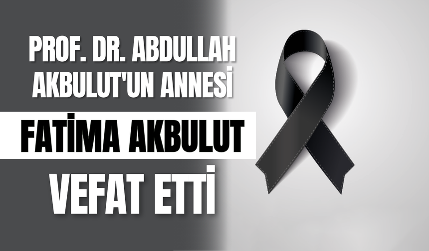 Prof. Dr. Abdullah Akbulut'un Annesi Fatima Akbulut Hayatını Kaybetti