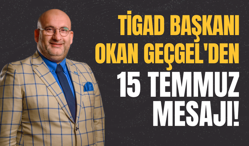 TİGAD Başkanı Okan Geçgel'den 15 Temmuz Mesajı!