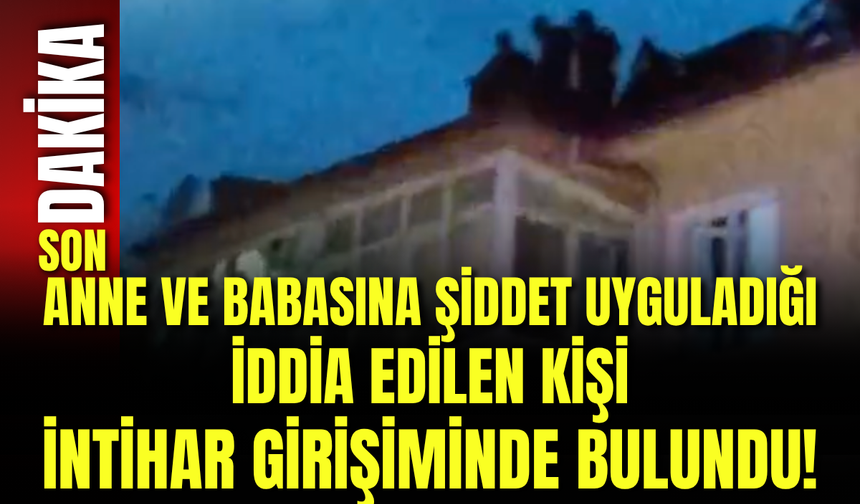 Anne ve Babasına Şiddet Uyguladığı İddia Edilen Kişi İntihar Girişiminde Bulundu!