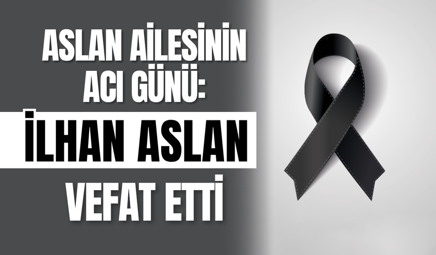 Aslan Ailesinin Acı Günü: İlhan Aslan Vefat Etti