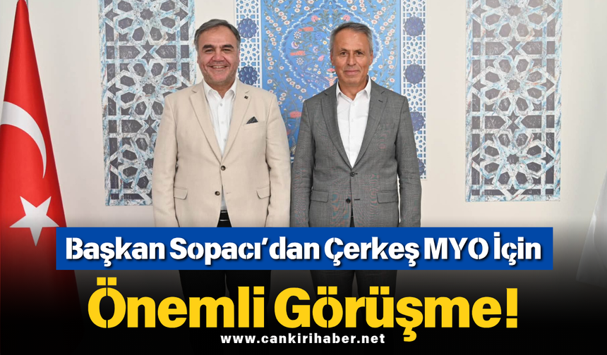 Başkan Sopacı’dan Çerkeş MYO İçin Önemli Görüşme!