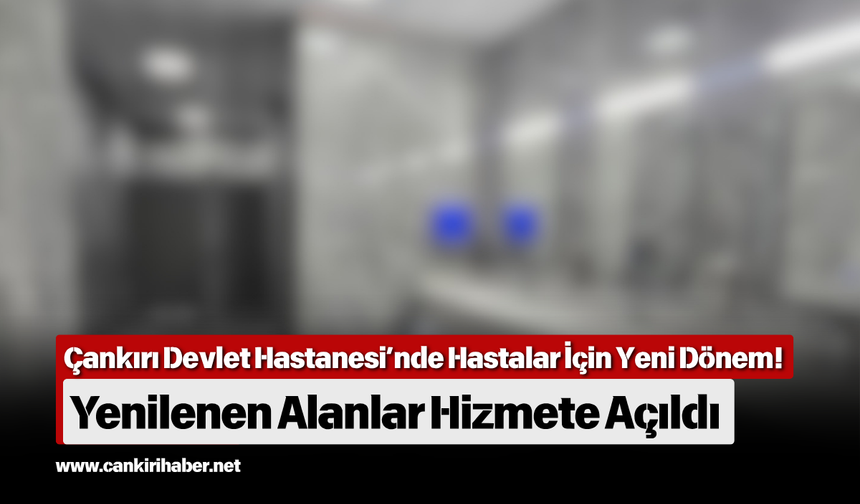 Çankırı Devlet Hastanesi’nde Hastalar İçin Yeni Dönem! Yenilenen Alanlar Hizmete Açıldı