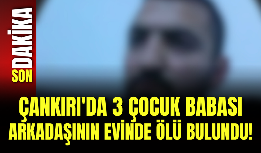 Çankırı'da 3 Çocuk Babası Arkadaşının Evinde Ölü Bulundu!