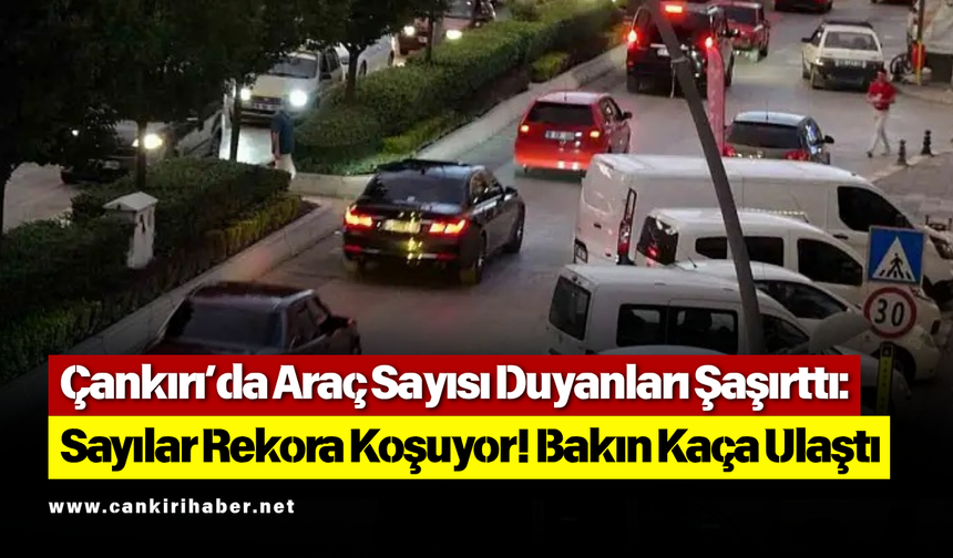 Çankırı’da Araç Sayısı Duyanları Şaşırttı: Sayılar Rekora Koşuyor! Bakın Kaça Ulaştı